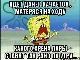 Идет Данек качается , матеряся на ходу Какого хрена пары ставят так рано по утру..., Мем Спанч Боб плачет