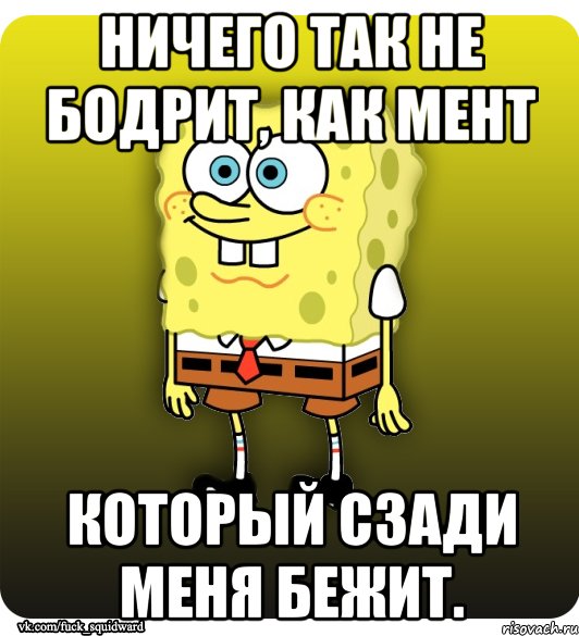Ничего так не бодрит, как мент который сзади меня бежит.