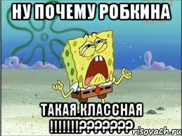 ну почему РОбкина такая классная !!!!!!!???????, Мем Спанч Боб плачет