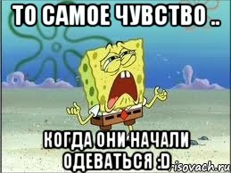 то самое чувство .. когда они начали одеваться :D, Мем Спанч Боб плачет