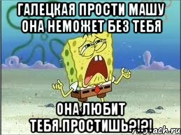 Галецкая прости Машу она неможет без тебя Она любит тебя.Простишь?!?!, Мем Спанч Боб плачет