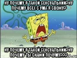 ну почему я такой сексуальний?ну почему всех с ума я свожу? ну почему я такой сексуальний?ну почему ты скажи почуму???, Мем Спанч Боб плачет