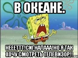 В океане. Неееттт!Сигналааа!Но я так хочу смотреть телевизор!!, Мем Спанч Боб плачет