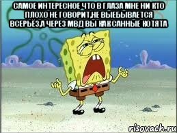 Самое интересное что в глаза мне ни кто плохо не говорит,не выебывается всерьёз,а через МВД вы как санные котята , Мем Спанч Боб плачет