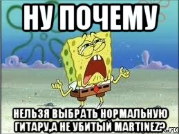 Ну почему Нельзя выбрать нормальную гитару,а не убитый Martinez?, Мем Спанч Боб плачет
