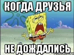 Когда друзья Не дождались, Мем Спанч Боб плачет