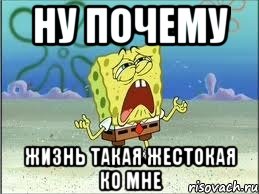 ну почему жизнь такая жестокая ко мне, Мем Спанч Боб плачет