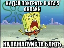 ну дай поиграть в GTA 5 онлайн ну пажалуйста блять, Мем Спанч Боб плачет