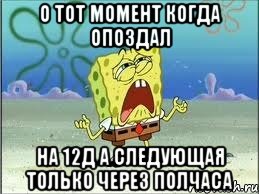 о тот момент когда опоздал на 12Д а следующая только через полчаса, Мем Спанч Боб плачет