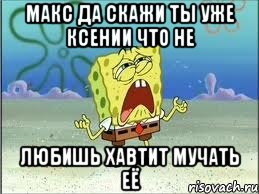 Макс да скажи ты уже Ксении что не любишь хавтит мучать её, Мем Спанч Боб плачет