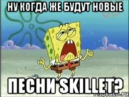 НУ КОГДА ЖЕ БУДУТ НОВЫЕ ПЕСНИ SKILLET?, Мем Спанч Боб плачет