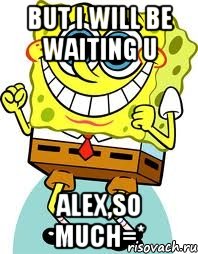 But I will be waiting U Alex,so much=*, Мем спанч боб