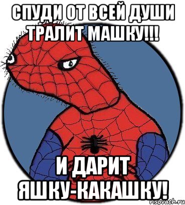 Спуди от всей души тралит Машку!!! и дарит яшку-какашку!