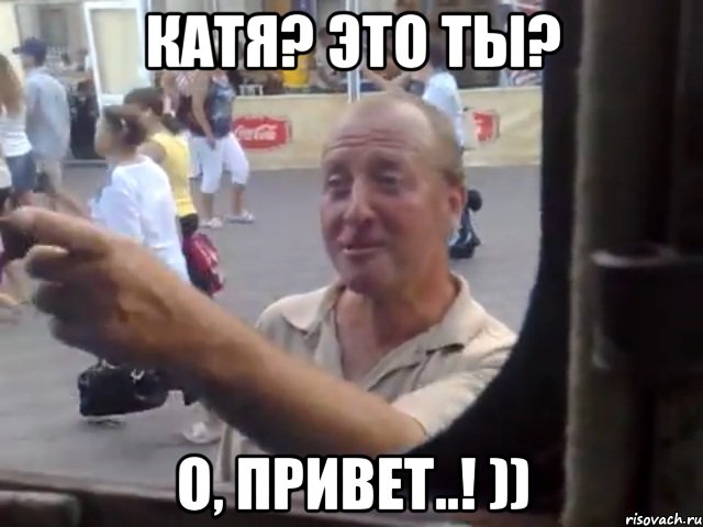 Катя? это ты? О, Привет..! )), Мем ssdsadweerf