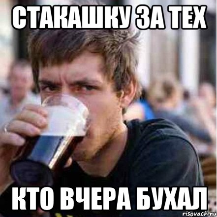 Стакашку за тех кто вчера бухал