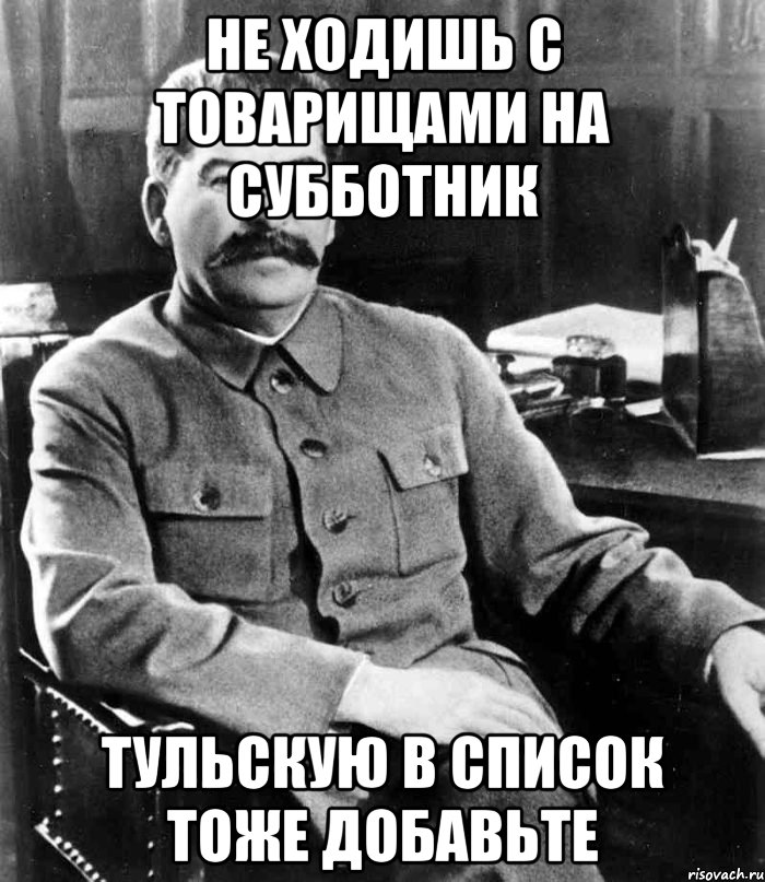 НЕ ХОДИШЬ С ТОВАРИЩАМИ НА СУББОТНИК ТУЛЬСКУЮ В СПИСОК ТОЖЕ ДОБАВЬТЕ, Мем  иосиф сталин