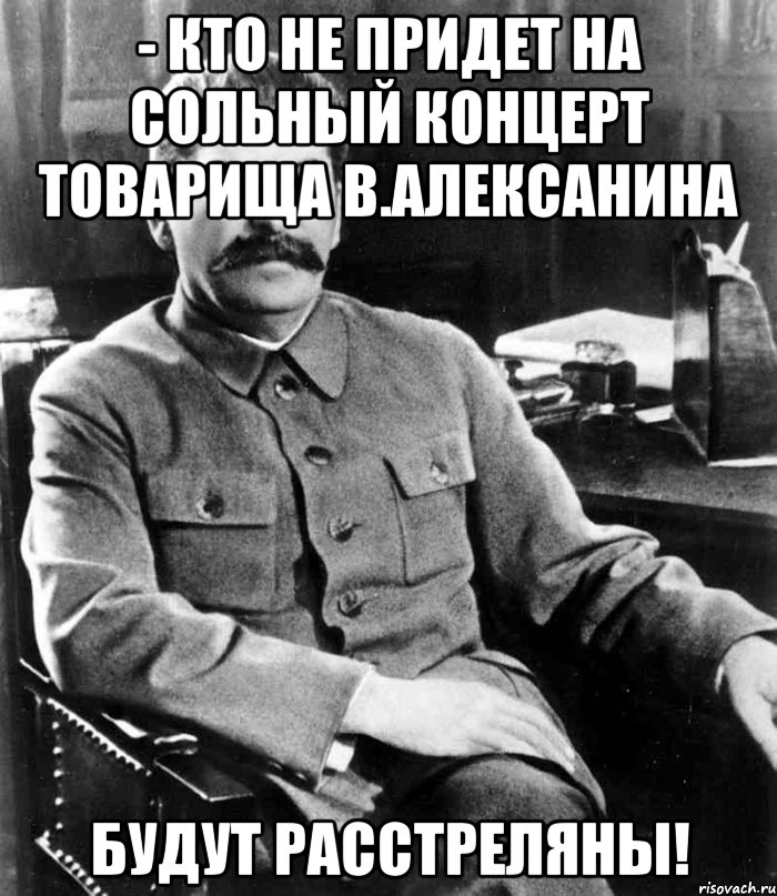 - Кто не придет на сольный концерт товарища В.Алексанина будут расстреляны!, Мем  иосиф сталин