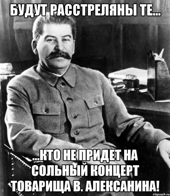 Будут расстреляны те... ...кто не придет на сольный концерт товарища В. Алексанина!, Мем  иосиф сталин