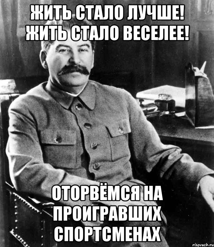 ЖИТЬ СТАЛО ЛУЧШЕ! ЖИТЬ СТАЛО ВЕСЕЛЕЕ! ОТОРВЁМСЯ НА ПРОИГРАВШИХ СПОРТСМЕНАХ, Мем  иосиф сталин