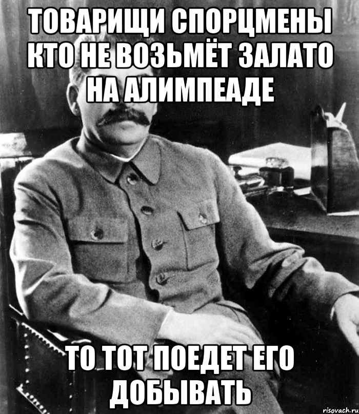 товарищи спорцмены кто не возьмёт залато на алимпеаде то тот поедет его добывать, Мем  иосиф сталин