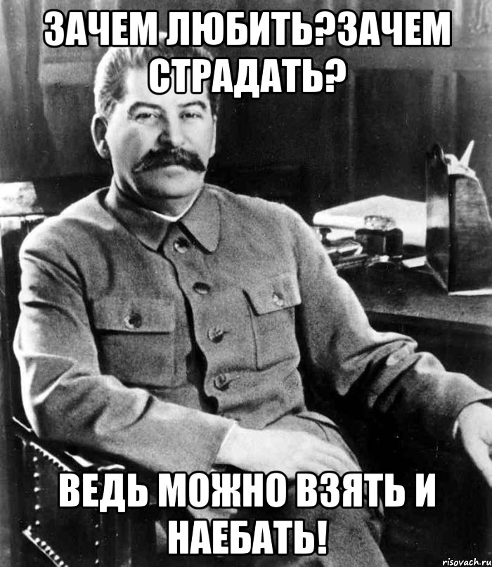 Зачем любить?Зачем Страдать? Ведь можно взять и наебать!, Мем  иосиф сталин