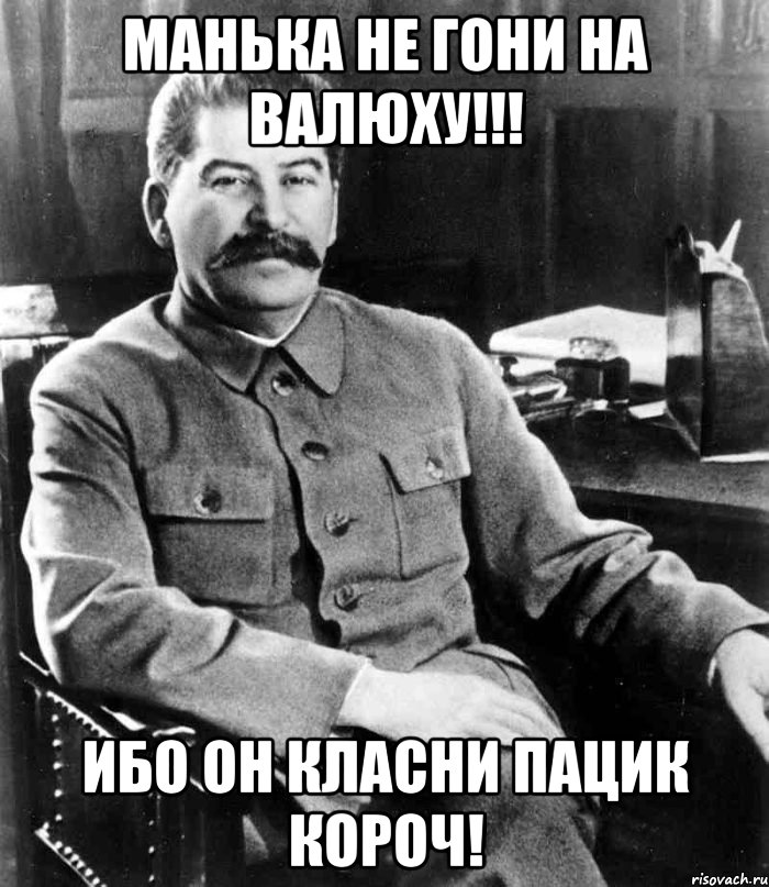 Манька не гони на Валюху!!! ибо он класни пацик короч!, Мем  иосиф сталин