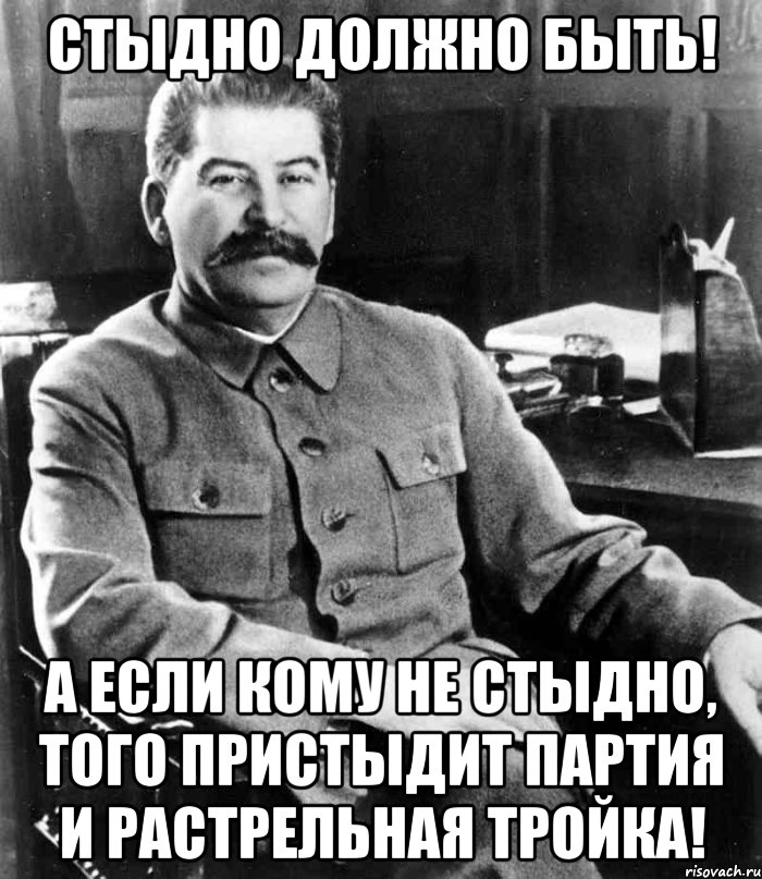 Стыдно должно быть! А если кому не стыдно, того пристыдит партия и растрельная тройка!, Мем  иосиф сталин