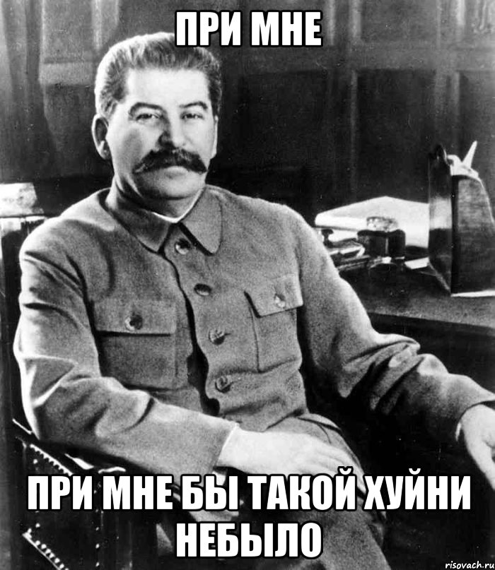 при мне при мне бы такой хуйни небыло, Мем  иосиф сталин