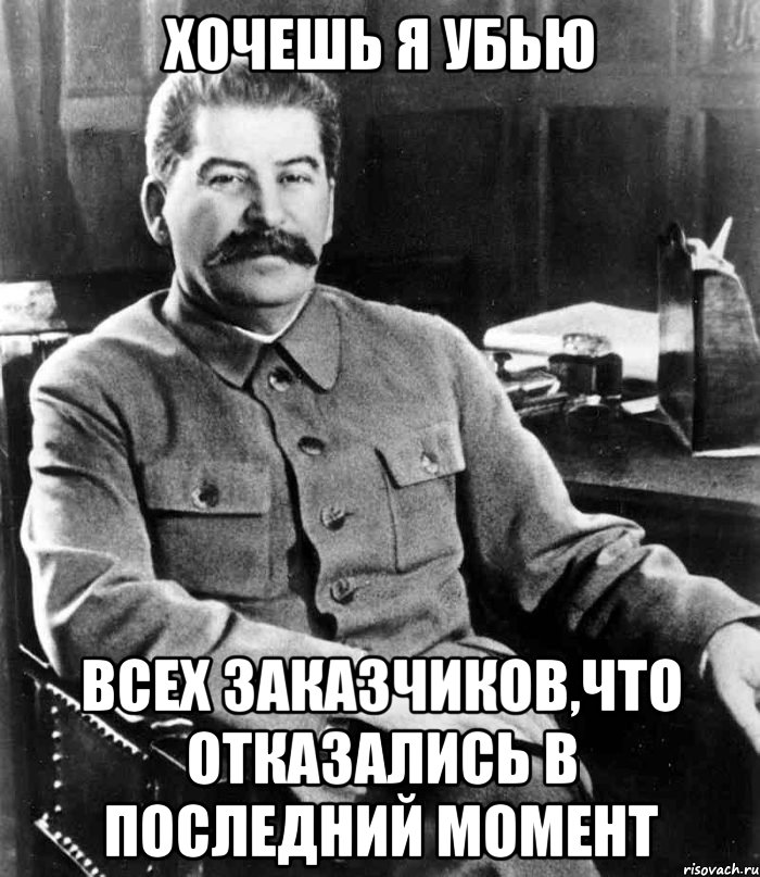 Хочешь я убью всех заказчиков,что отказались в последний момент, Мем  иосиф сталин