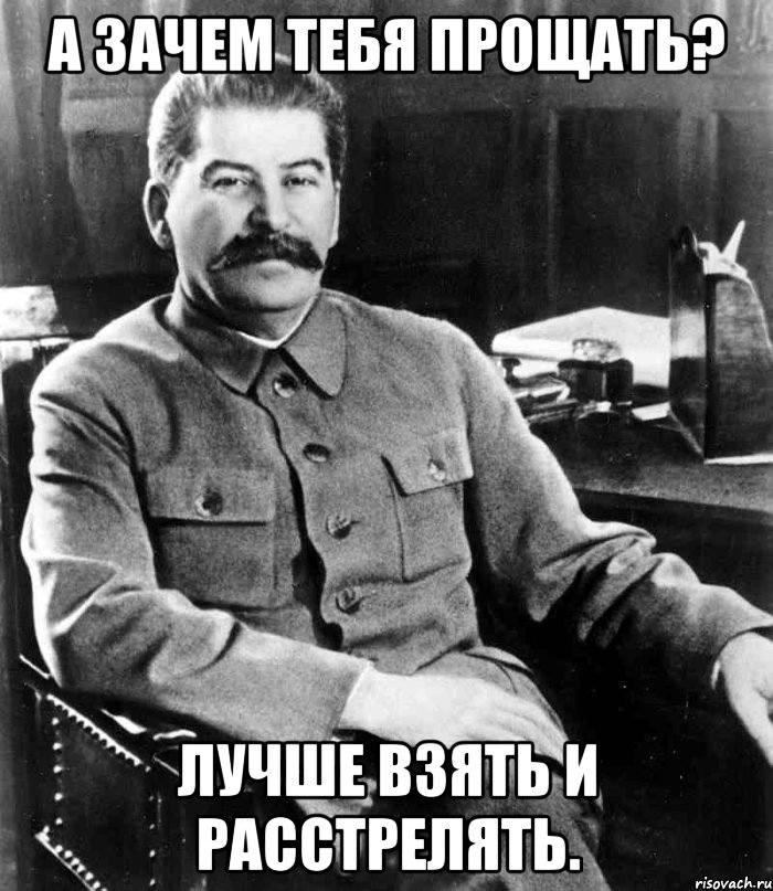 А зачем тебя прощать? Лучше взять и расстрелять., Мем  иосиф сталин