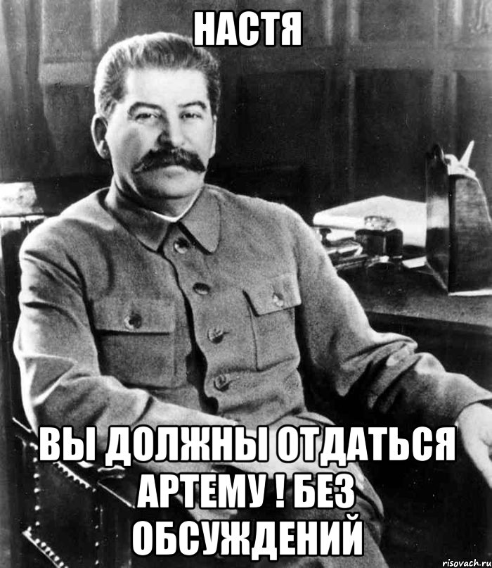 Настя Вы должны отдаться Артему ! без обсуждений, Мем  иосиф сталин