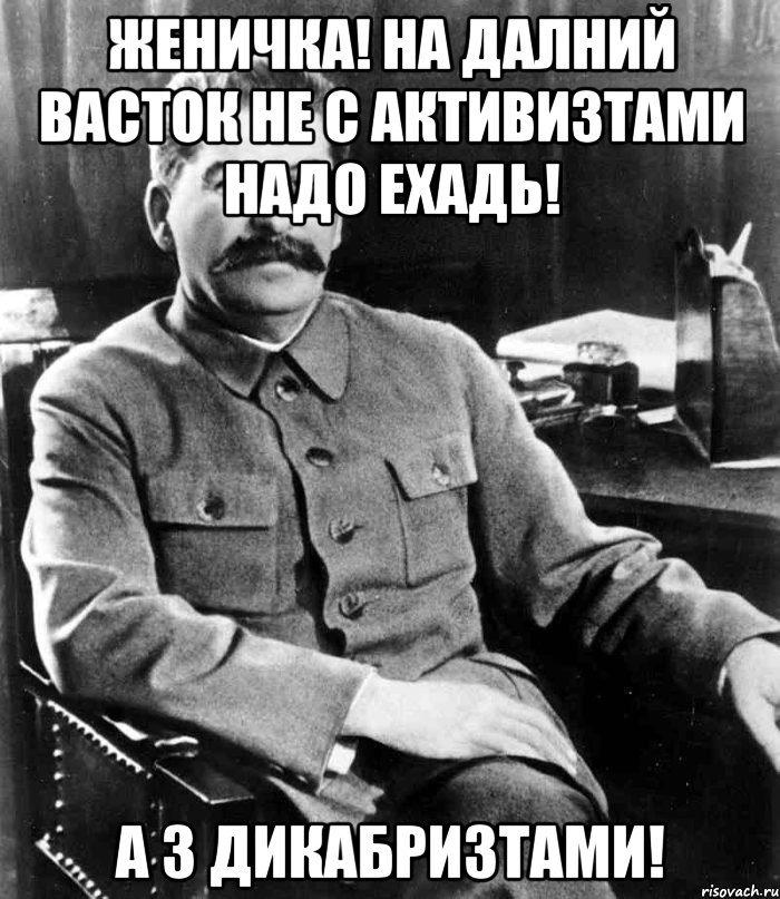 ЖЕНИЧКА! НА ДАЛНИЙ ВАСТОК НЕ С АКТИВИЗТАМИ НАДО ЕХАДЬ! А З ДИКАБРИЗТАМИ!, Мем  иосиф сталин