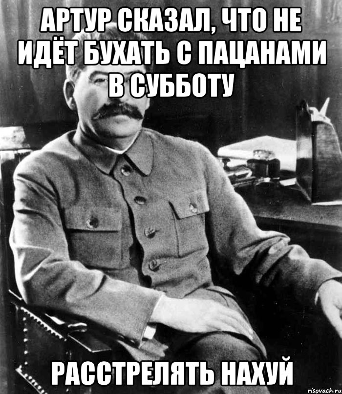 Артур сказал, что не идёт бухать с пацанами в субботу Расстрелять нахуй, Мем  иосиф сталин