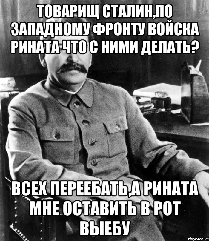 Товарищ Сталин,по западному фронту войска Рината что с ними делать? всех переебать,а Рината мне оставить в рот выебу, Мем  иосиф сталин