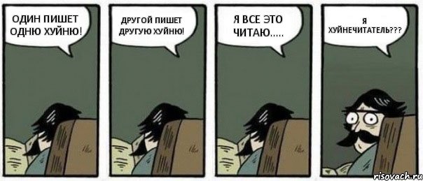 ОДИН ПИШЕТ ОДНЮ ХУЙНЮ! ДРУГОЙ ПИШЕТ ДРУГУЮ ХУЙНЮ! Я ВСЕ ЭТО ЧИТАЮ..... Я ХУЙНЕЧИТАТЕЛЬ???