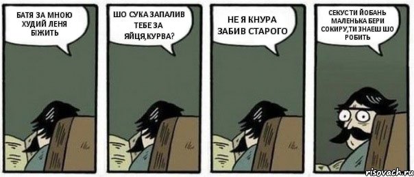 БАТЯ ЗА МНОЮ ХУДИЙ ЛЕНЯ БIЖИТЬ ШО СУКА ЗАПАЛИВ ТЕБЕ ЗА ЯЙЦЯ,КУРВА? НЕ Я КНУРА ЗАБИВ СТАРОГО СЕКУС ТИ ЙОБАНЬ МАЛЕНЬКА БЕРИ СОКИРУ,ТИ ЗНАЕШ ШО РОБИТЬ, Комикс Staredad