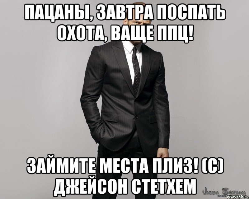 Пацаны, завтра поспать охота, ваще ппц! Займите места плиз! (C) Джейсон Стетхем, Мем  стетхем