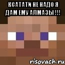 ксатати не надо я дам ему алмазы !!! 