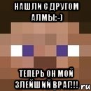 Нашли с другом алмы:-) ТЕПЕРЬ ОН МОЙ ЗЛЕЙШИЙ ВРАГ!!!