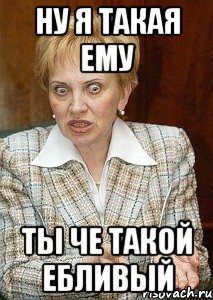 Ну я такая ему Ты че такой ебливый