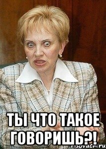  Ты что такое говоришь?!