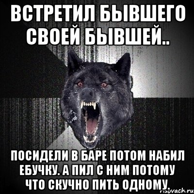 ВСТРЕТИЛ БЫВШЕГО СВОЕЙ БЫВШЕЙ.. ПОСИДЕЛИ В БАРЕ ПОТОМ НАБИЛ ЕБУЧКУ. А ПИЛ С НИМ ПОТОМУ ЧТО СКУЧНО ПИТЬ ОДНОМУ., Мем Сумасшедший волк