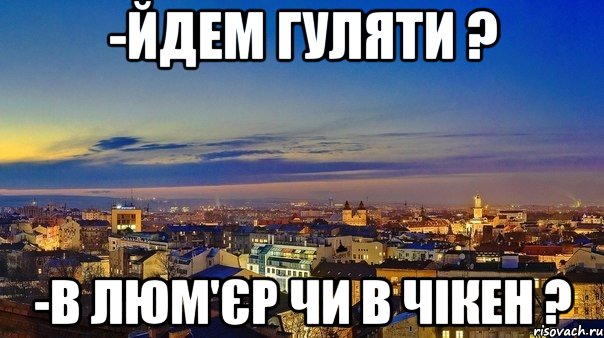 -йдем гуляти ? -в Люм'єр чи в Чікен ?