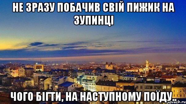 не зразу побачив свій пижик на зупинці чого бігти, на наступному поїду..