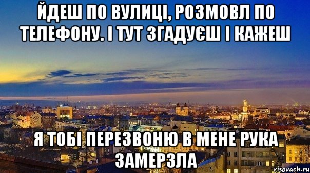 Йдеш по вулиці, розмовл по телефону. І тут згадуєш і кажеш я тобі перезвоню в мене рука замерзла