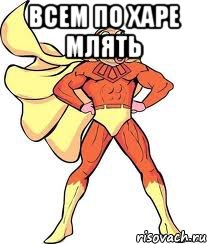 Всем по харе млять 