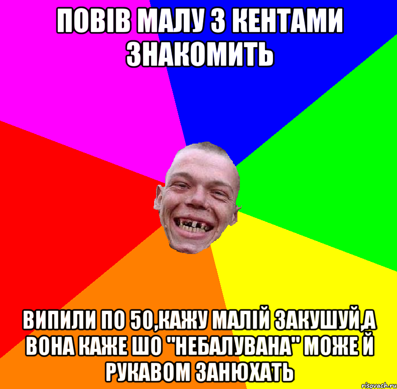 Повів малу з кентами знакомить випили по 50,кажу малій закушуй,а вона каже шо "небалувана" може й рукавом занюхать