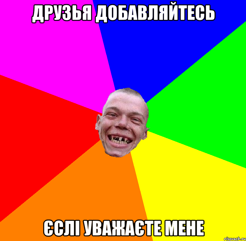 Друзья добавляйтесь Єслі уважаєте мене