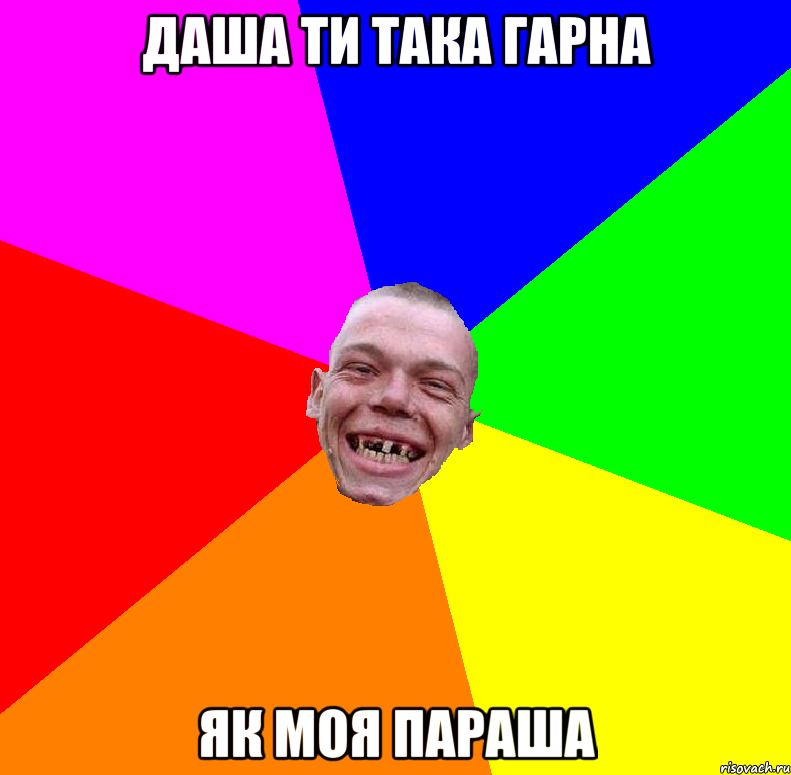 Даша ти така гарна як моя параша