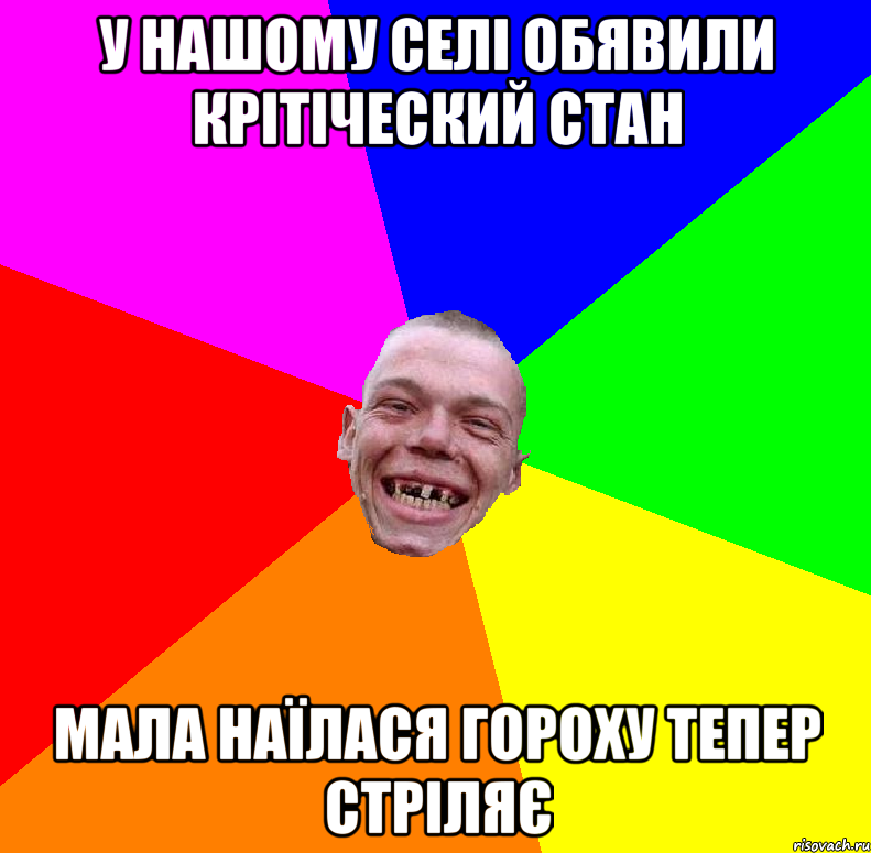 у нашому селі обявили крітіческий стан мала наїлася гороху тепер стріляє